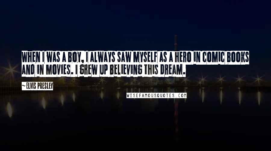 Elvis Presley Quotes: When I was a boy, I always saw myself as a hero in comic books and in movies. I grew up believing this dream.