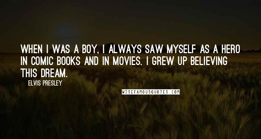 Elvis Presley Quotes: When I was a boy, I always saw myself as a hero in comic books and in movies. I grew up believing this dream.