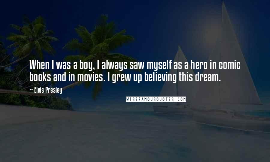 Elvis Presley Quotes: When I was a boy, I always saw myself as a hero in comic books and in movies. I grew up believing this dream.