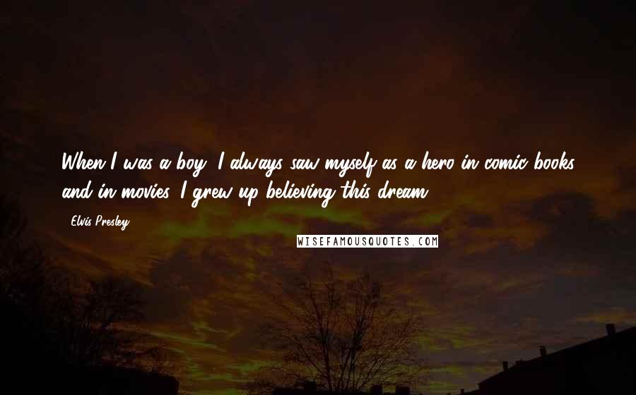 Elvis Presley Quotes: When I was a boy, I always saw myself as a hero in comic books and in movies. I grew up believing this dream.