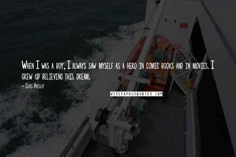 Elvis Presley Quotes: When I was a boy, I always saw myself as a hero in comic books and in movies. I grew up believing this dream.