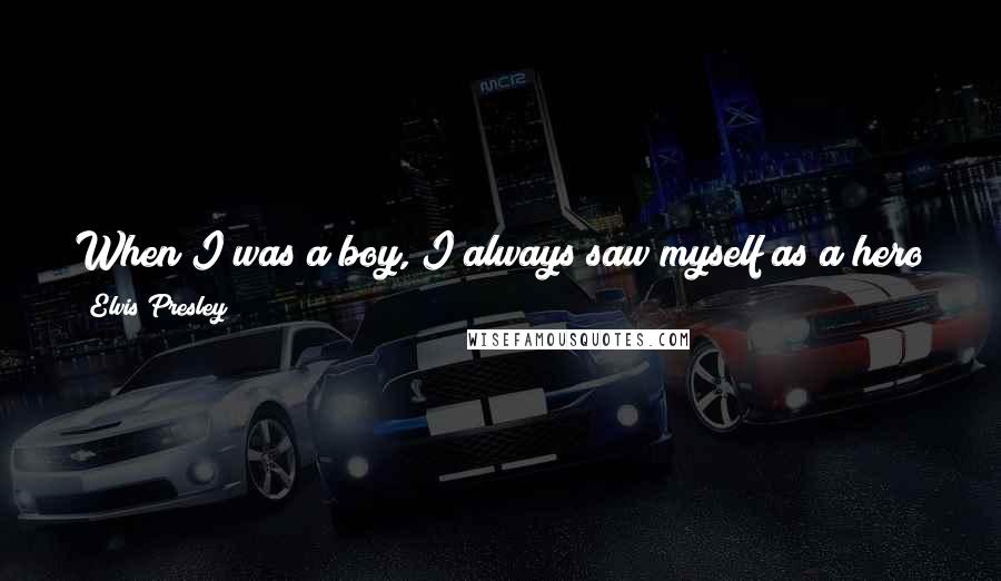 Elvis Presley Quotes: When I was a boy, I always saw myself as a hero in comic books and in movies. I grew up believing this dream.