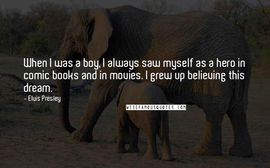 Elvis Presley Quotes: When I was a boy, I always saw myself as a hero in comic books and in movies. I grew up believing this dream.