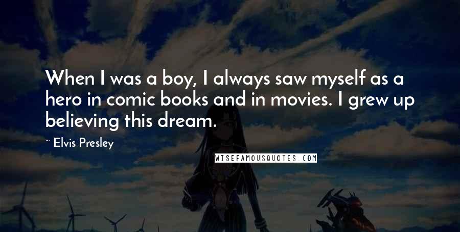 Elvis Presley Quotes: When I was a boy, I always saw myself as a hero in comic books and in movies. I grew up believing this dream.