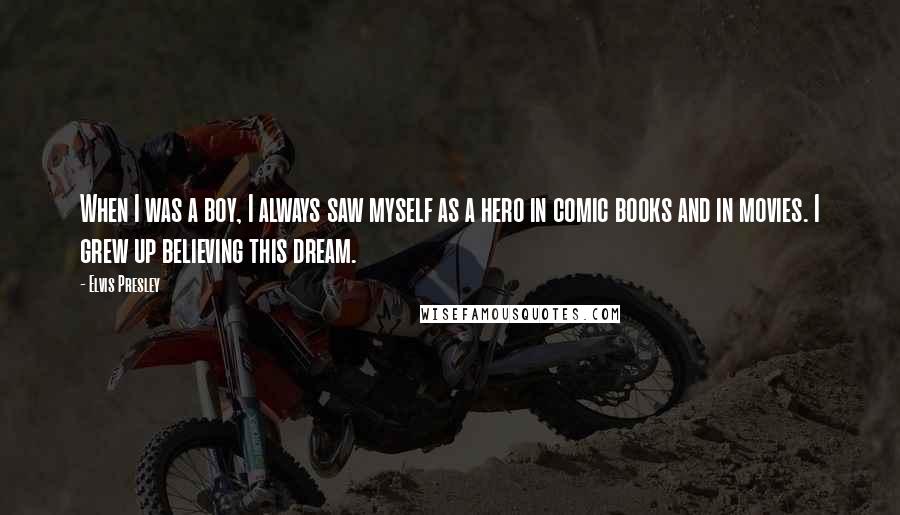 Elvis Presley Quotes: When I was a boy, I always saw myself as a hero in comic books and in movies. I grew up believing this dream.