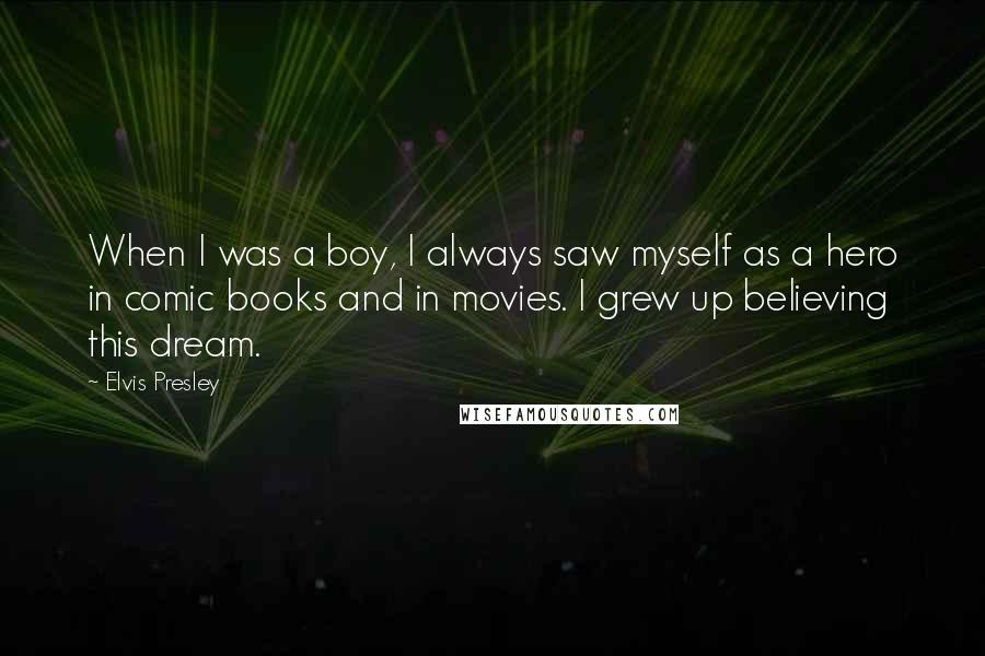 Elvis Presley Quotes: When I was a boy, I always saw myself as a hero in comic books and in movies. I grew up believing this dream.