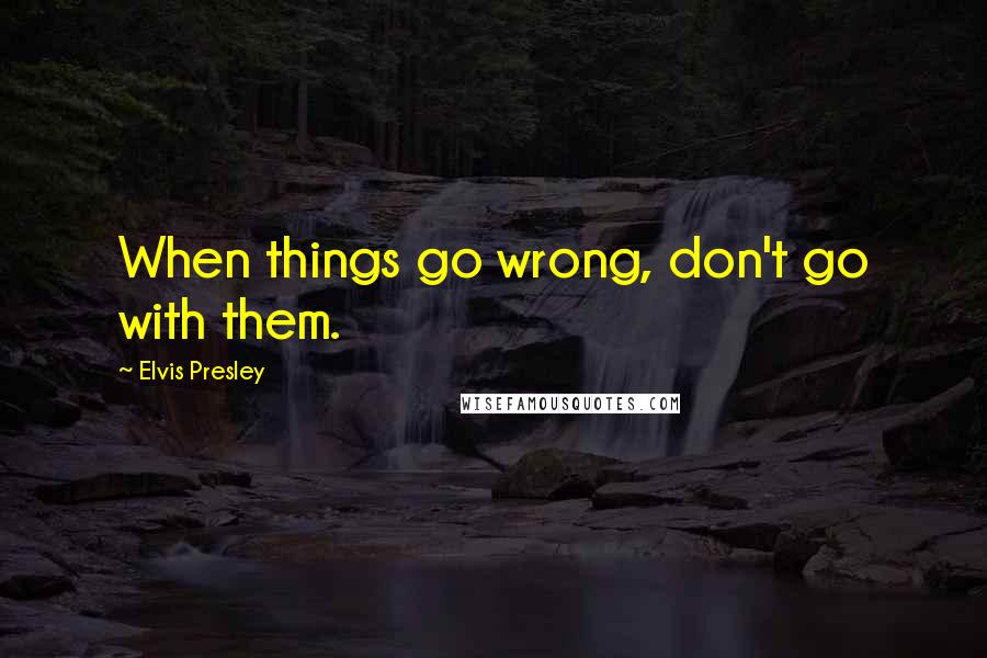 Elvis Presley Quotes: When things go wrong, don't go with them.