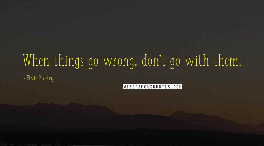 Elvis Presley Quotes: When things go wrong, don't go with them.