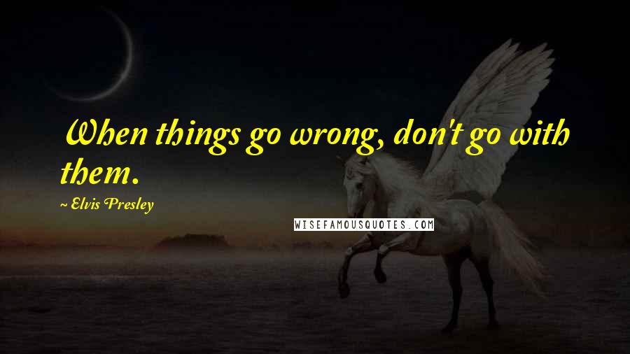 Elvis Presley Quotes: When things go wrong, don't go with them.