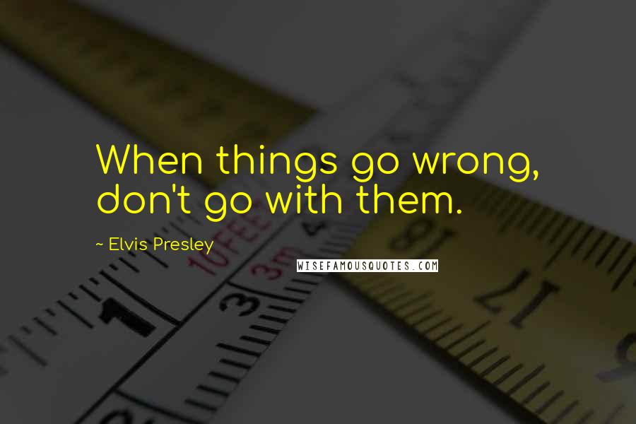 Elvis Presley Quotes: When things go wrong, don't go with them.