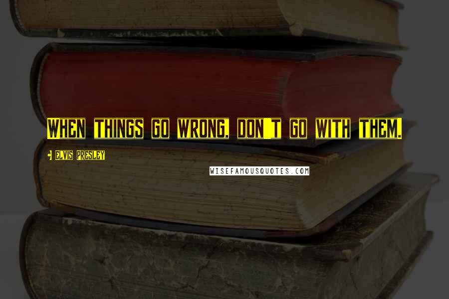 Elvis Presley Quotes: When things go wrong, don't go with them.