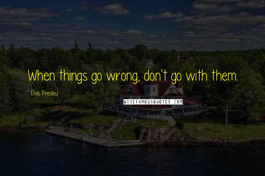 Elvis Presley Quotes: When things go wrong, don't go with them.