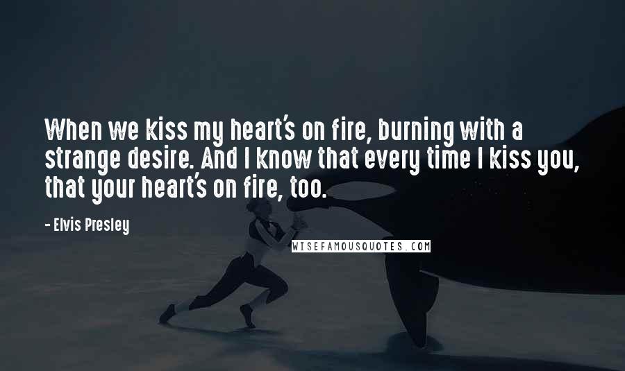 Elvis Presley Quotes: When we kiss my heart's on fire, burning with a strange desire. And I know that every time I kiss you, that your heart's on fire, too.