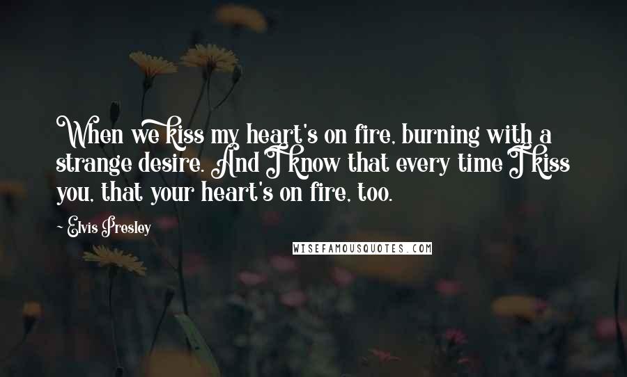 Elvis Presley Quotes: When we kiss my heart's on fire, burning with a strange desire. And I know that every time I kiss you, that your heart's on fire, too.