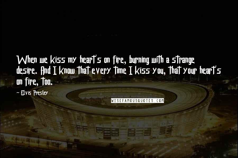 Elvis Presley Quotes: When we kiss my heart's on fire, burning with a strange desire. And I know that every time I kiss you, that your heart's on fire, too.