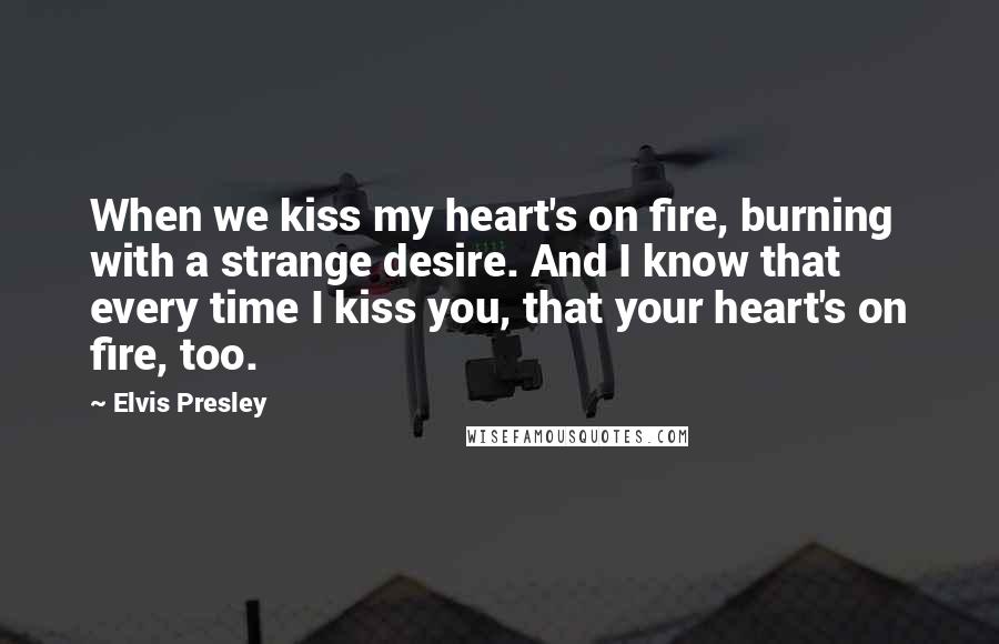 Elvis Presley Quotes: When we kiss my heart's on fire, burning with a strange desire. And I know that every time I kiss you, that your heart's on fire, too.