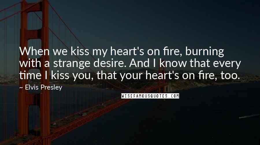 Elvis Presley Quotes: When we kiss my heart's on fire, burning with a strange desire. And I know that every time I kiss you, that your heart's on fire, too.