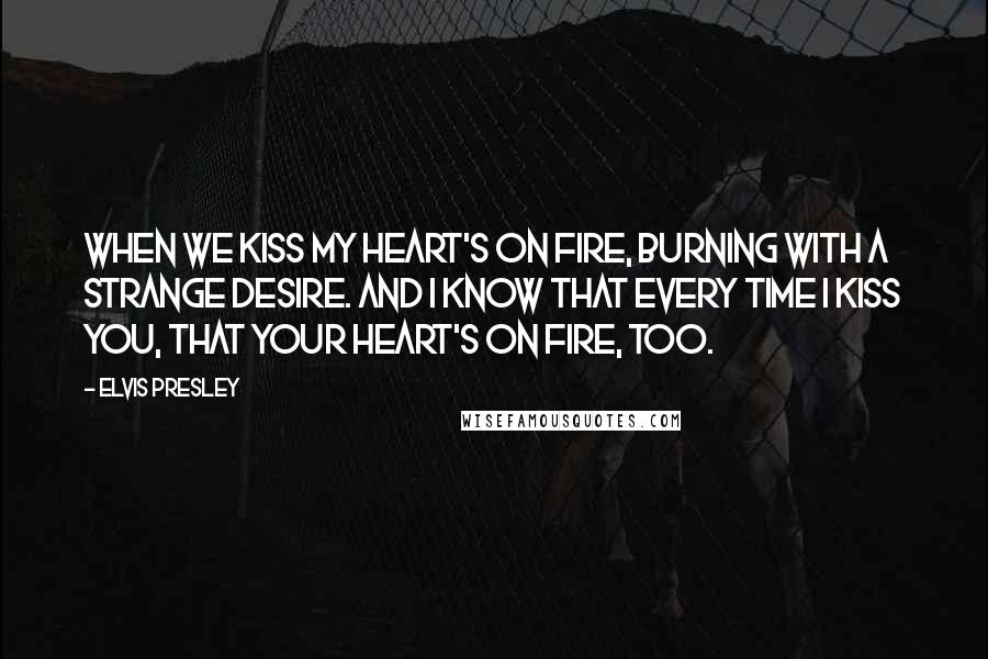 Elvis Presley Quotes: When we kiss my heart's on fire, burning with a strange desire. And I know that every time I kiss you, that your heart's on fire, too.