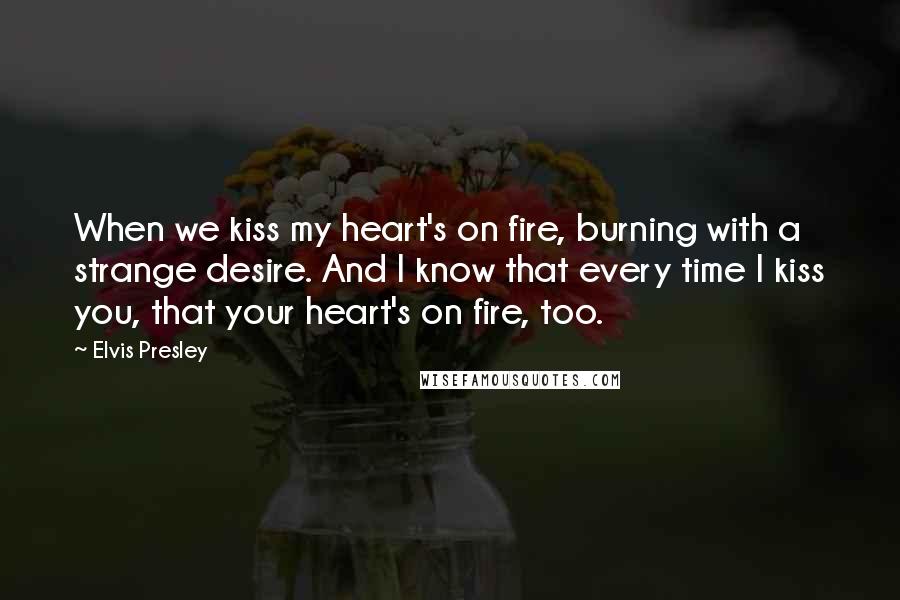 Elvis Presley Quotes: When we kiss my heart's on fire, burning with a strange desire. And I know that every time I kiss you, that your heart's on fire, too.