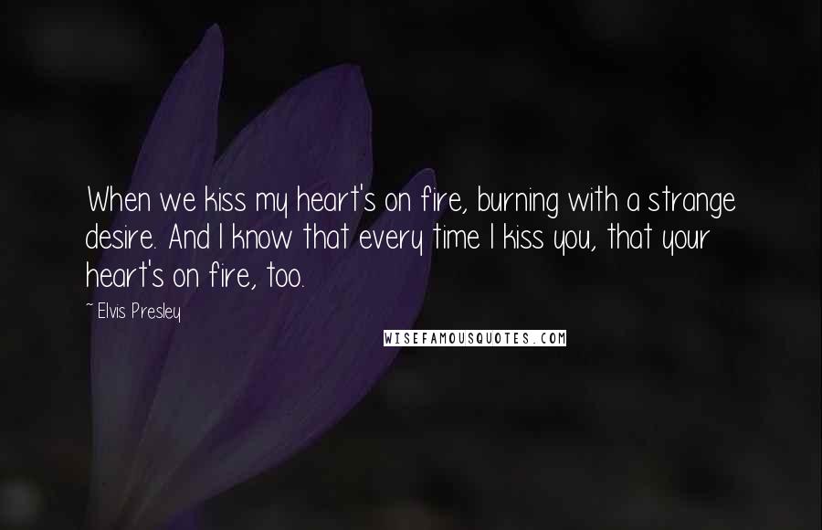 Elvis Presley Quotes: When we kiss my heart's on fire, burning with a strange desire. And I know that every time I kiss you, that your heart's on fire, too.
