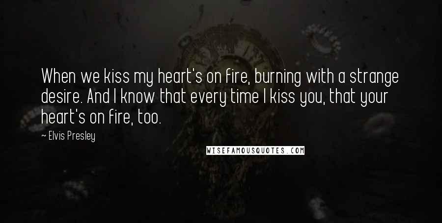 Elvis Presley Quotes: When we kiss my heart's on fire, burning with a strange desire. And I know that every time I kiss you, that your heart's on fire, too.