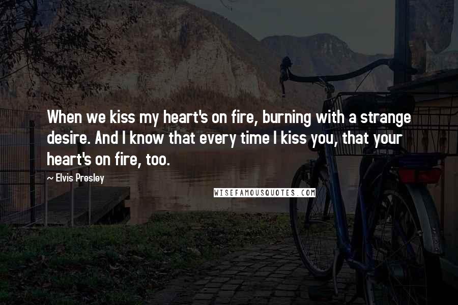 Elvis Presley Quotes: When we kiss my heart's on fire, burning with a strange desire. And I know that every time I kiss you, that your heart's on fire, too.