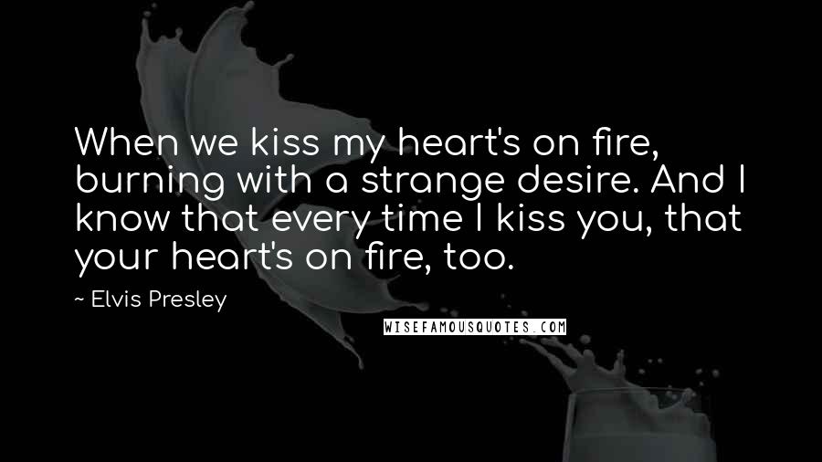 Elvis Presley Quotes: When we kiss my heart's on fire, burning with a strange desire. And I know that every time I kiss you, that your heart's on fire, too.