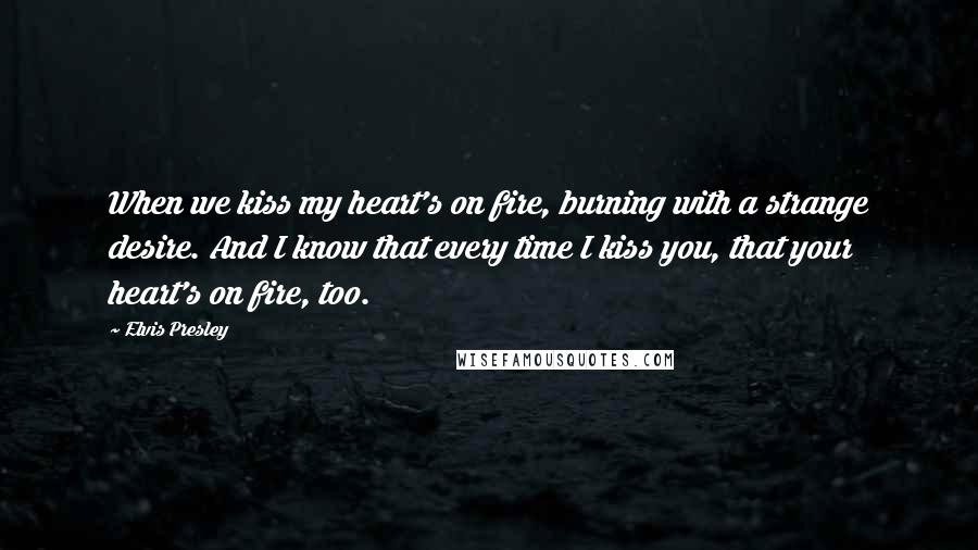 Elvis Presley Quotes: When we kiss my heart's on fire, burning with a strange desire. And I know that every time I kiss you, that your heart's on fire, too.