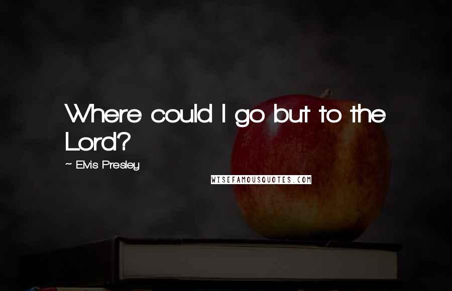 Elvis Presley Quotes: Where could I go but to the Lord?