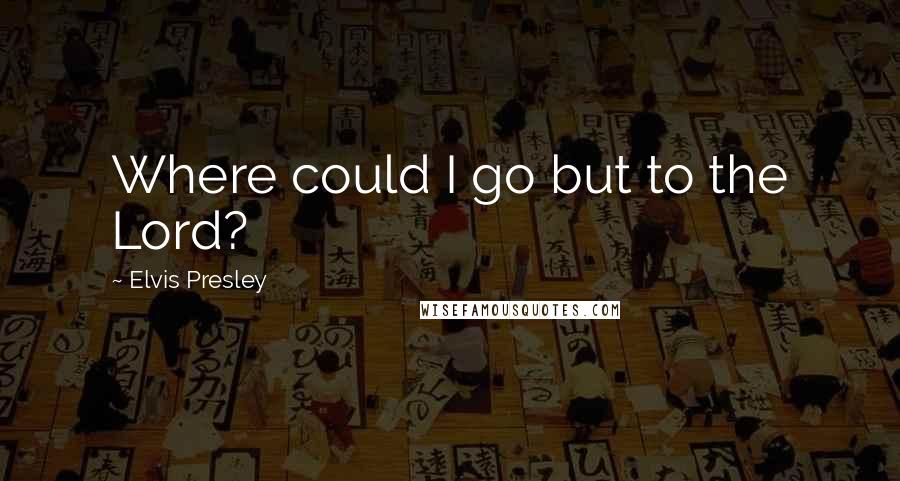 Elvis Presley Quotes: Where could I go but to the Lord?