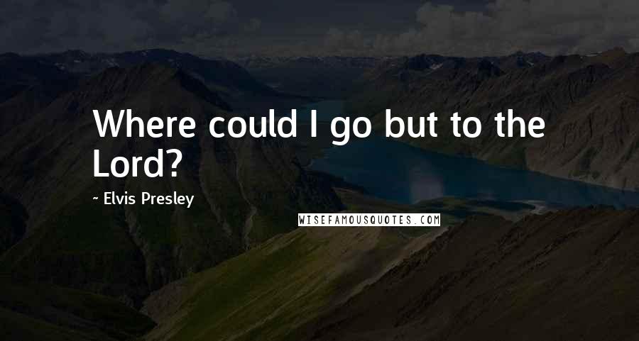 Elvis Presley Quotes: Where could I go but to the Lord?