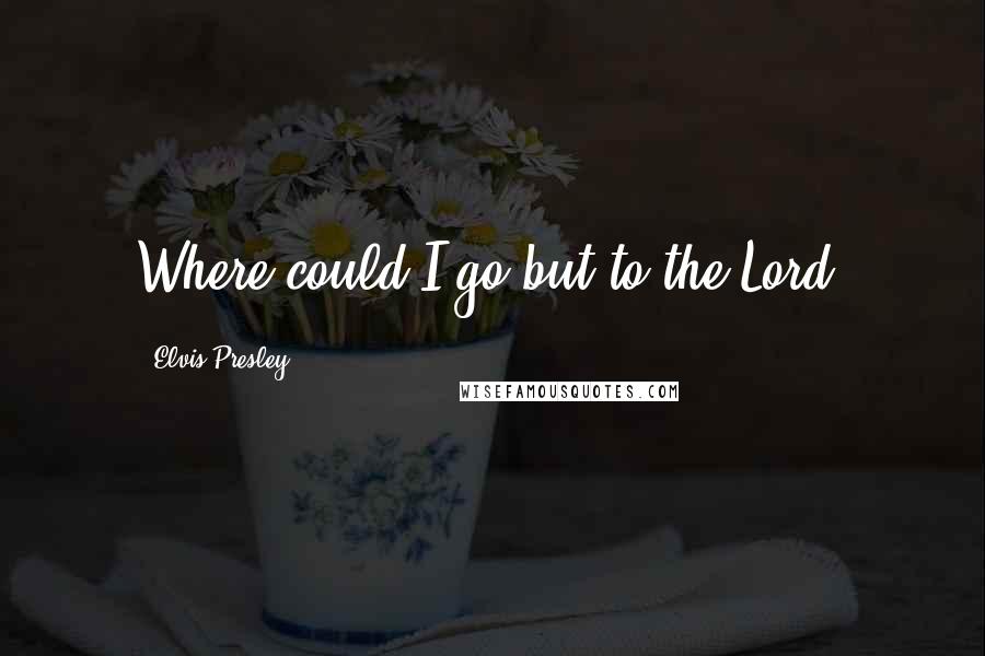 Elvis Presley Quotes: Where could I go but to the Lord?