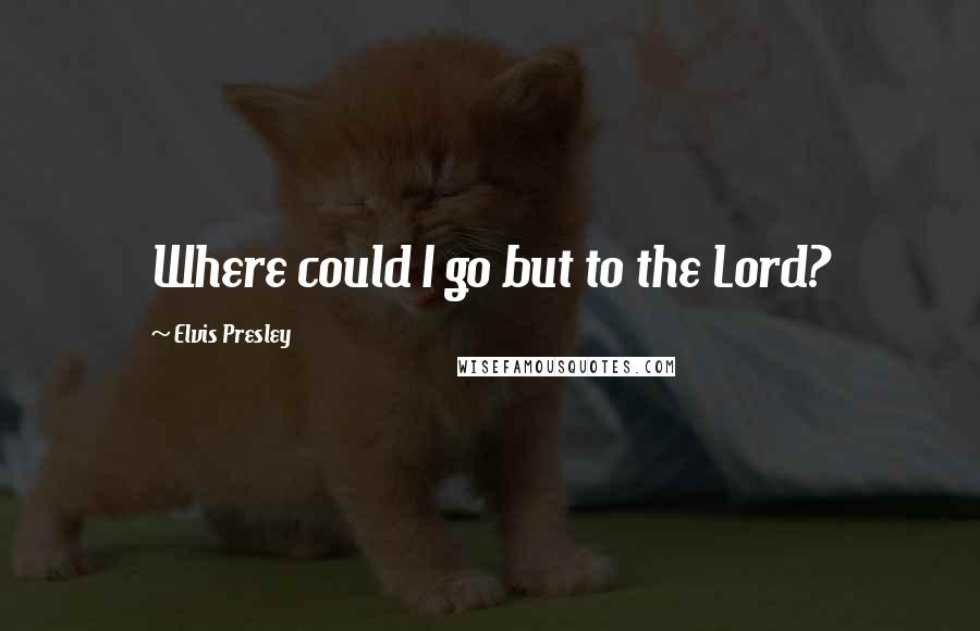Elvis Presley Quotes: Where could I go but to the Lord?