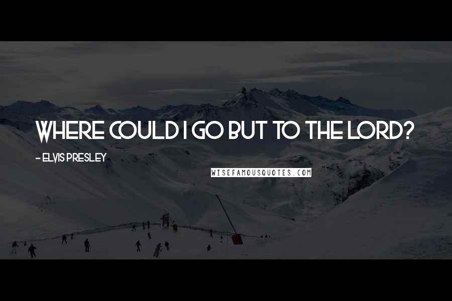 Elvis Presley Quotes: Where could I go but to the Lord?