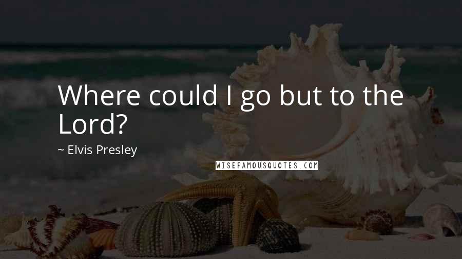 Elvis Presley Quotes: Where could I go but to the Lord?