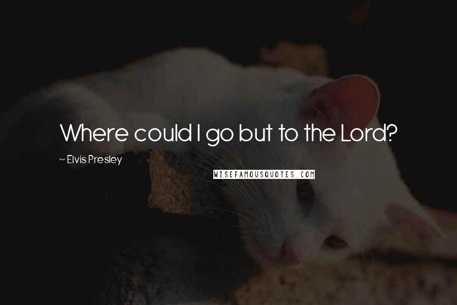 Elvis Presley Quotes: Where could I go but to the Lord?