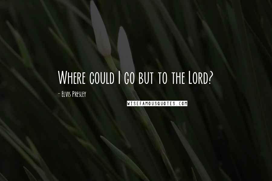 Elvis Presley Quotes: Where could I go but to the Lord?