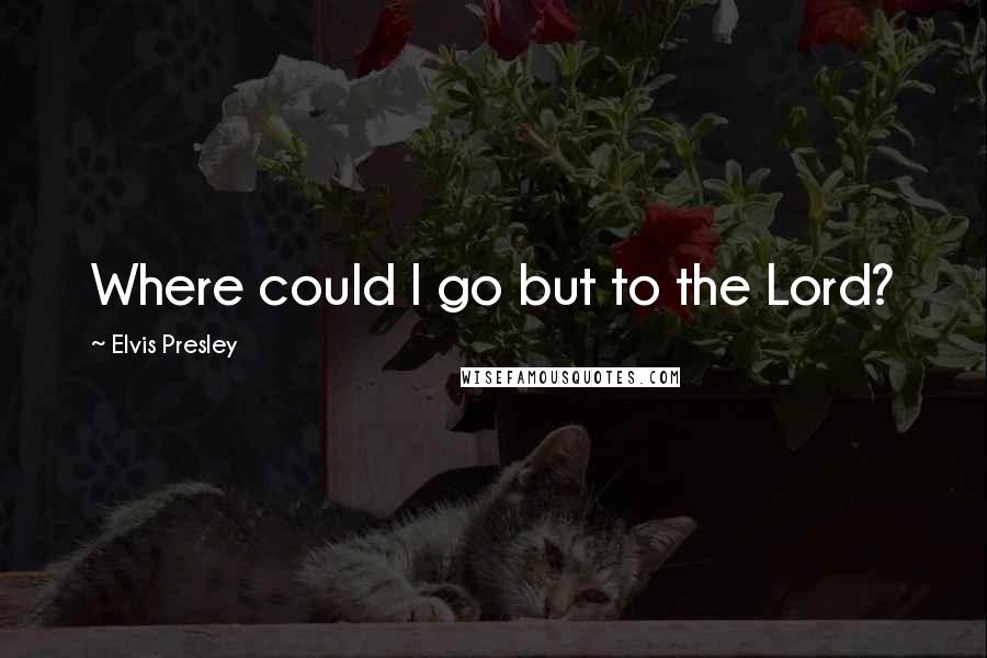 Elvis Presley Quotes: Where could I go but to the Lord?