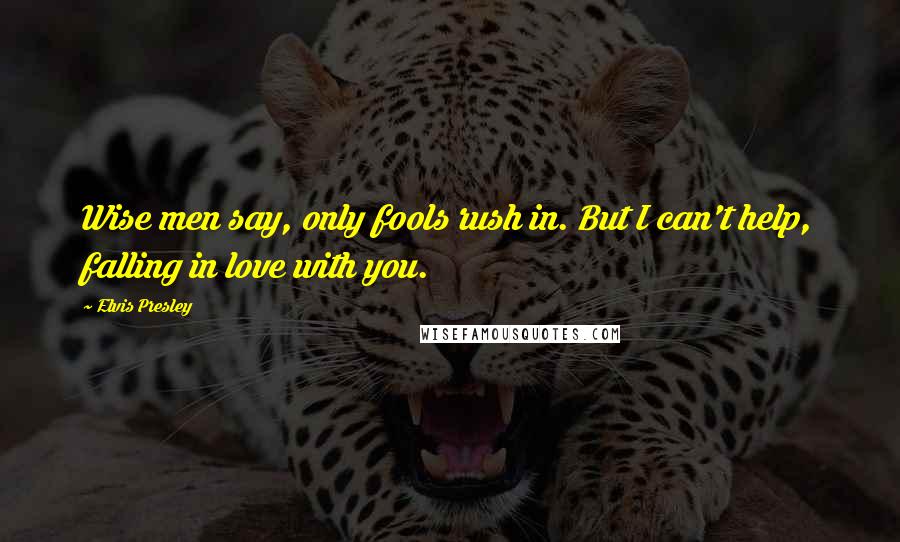 Elvis Presley Quotes: Wise men say, only fools rush in. But I can't help, falling in love with you.