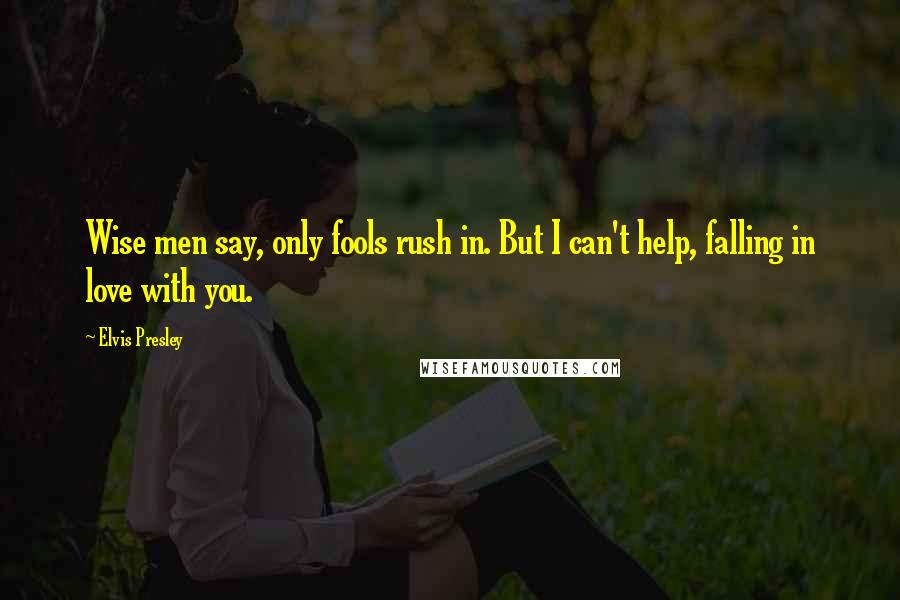 Elvis Presley Quotes: Wise men say, only fools rush in. But I can't help, falling in love with you.