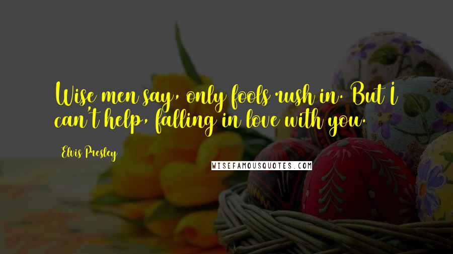 Elvis Presley Quotes: Wise men say, only fools rush in. But I can't help, falling in love with ...
