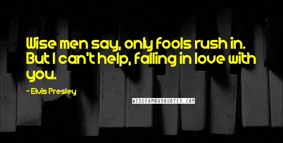 Elvis Presley Quotes: Wise men say, only fools rush in. But I can't help, falling in love with you.