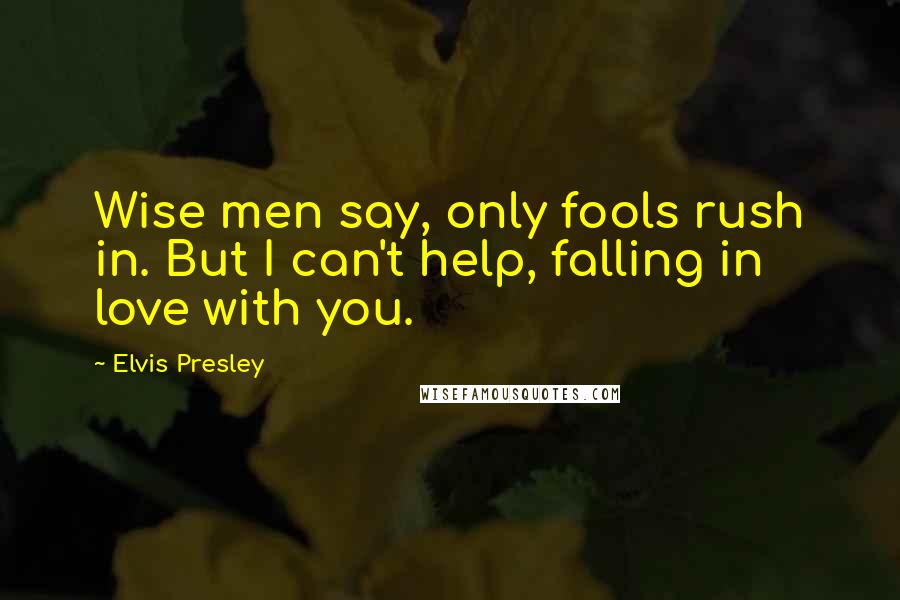 Elvis Presley Quotes: Wise men say, only fools rush in. But I can't help, falling in love with you.