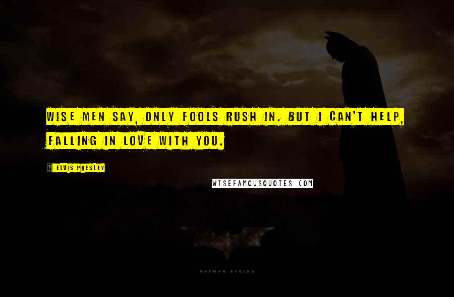 Elvis Presley Quotes: Wise men say, only fools rush in. But I can't help, falling in love with you.