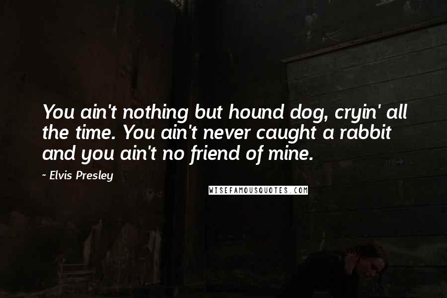 Elvis Presley Quotes: You ain't nothing but hound dog, cryin' all the time. You ain't never caught a rabbit and you ain't no friend of mine.