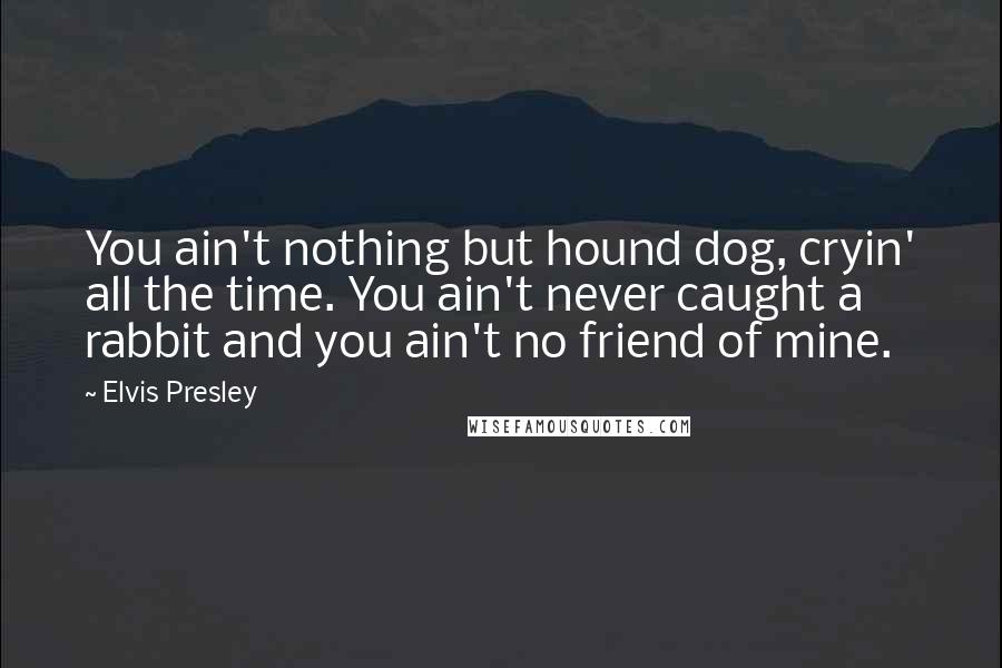 Elvis Presley Quotes: You ain't nothing but hound dog, cryin' all the time. You ain't never caught a rabbit and you ain't no friend of mine.