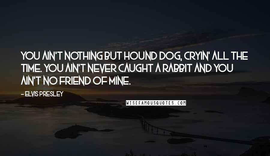 Elvis Presley Quotes: You ain't nothing but hound dog, cryin' all the time. You ain't never caught a rabbit and you ain't no friend of mine.