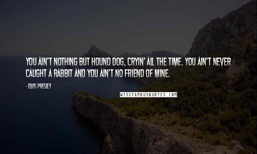 Elvis Presley Quotes: You ain't nothing but hound dog, cryin' all the time. You ain't never caught a rabbit and you ain't no friend of mine.
