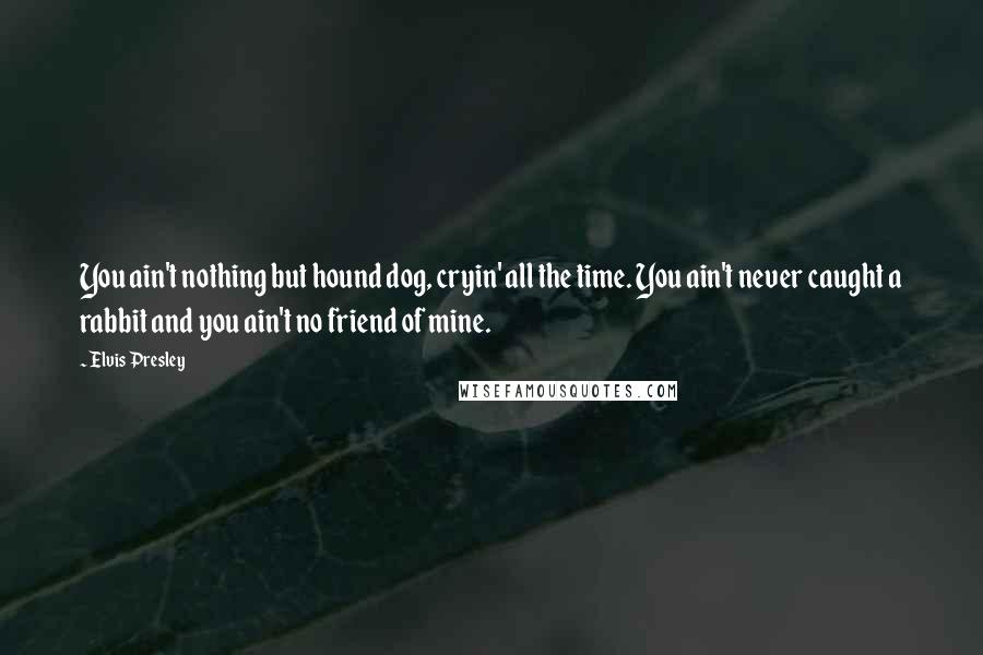 Elvis Presley Quotes: You ain't nothing but hound dog, cryin' all the time. You ain't never caught a rabbit and you ain't no friend of mine.