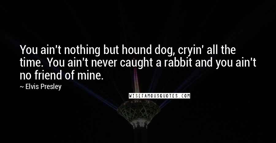 Elvis Presley Quotes: You ain't nothing but hound dog, cryin' all the time. You ain't never caught a rabbit and you ain't no friend of mine.